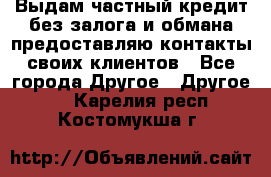 Выдам частный кредит без залога и обмана предоставляю контакты своих клиентов - Все города Другое » Другое   . Карелия респ.,Костомукша г.